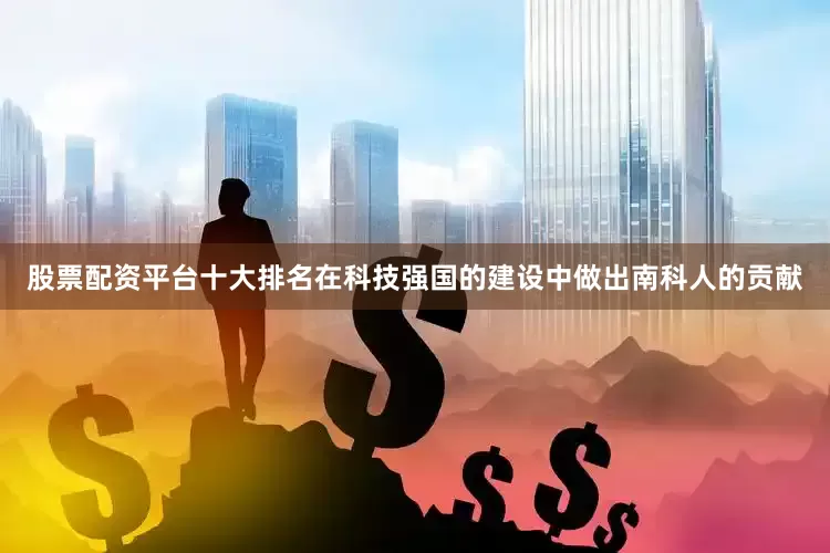 股票配资平台十大排名在科技强国的建设中做出南科人的贡献