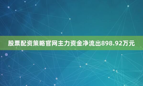 股票配资策略官网主力资金净流出898.92万元
