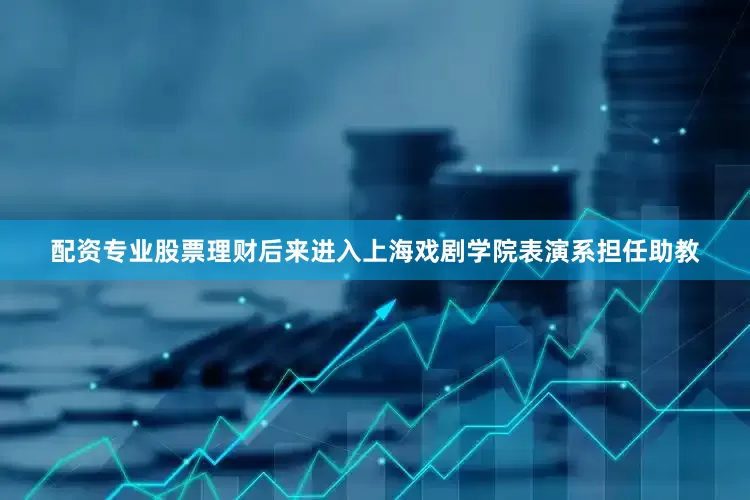 配资专业股票理财后来进入上海戏剧学院表演系担任助教