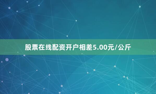 股票在线配资开户相差5.00元/公斤