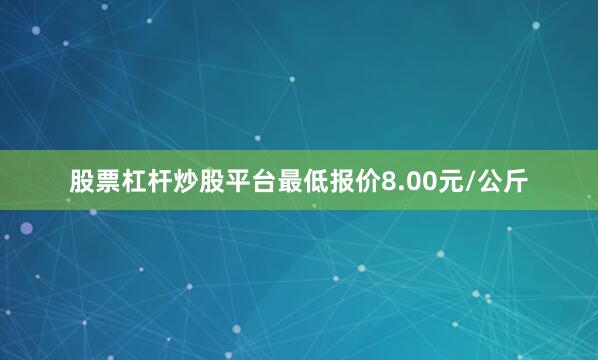 股票杠杆炒股平台最低报价8.00元/公斤