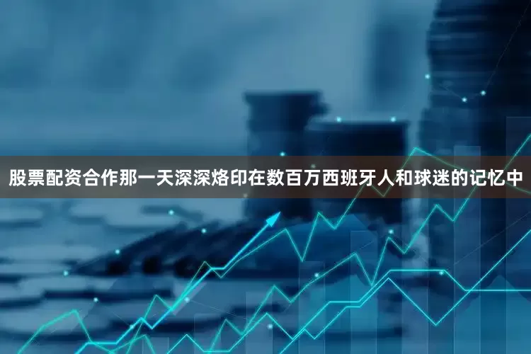 股票配资合作那一天深深烙印在数百万西班牙人和球迷的记忆中