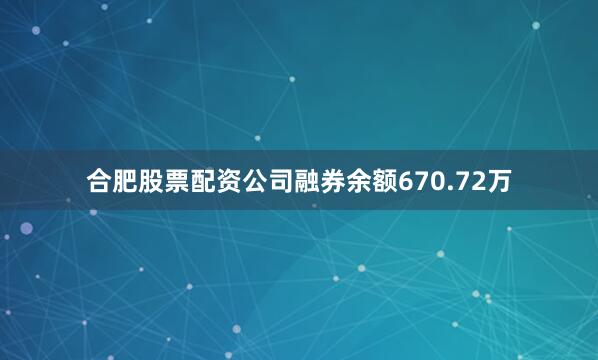 合肥股票配资公司融券余额670.72万
