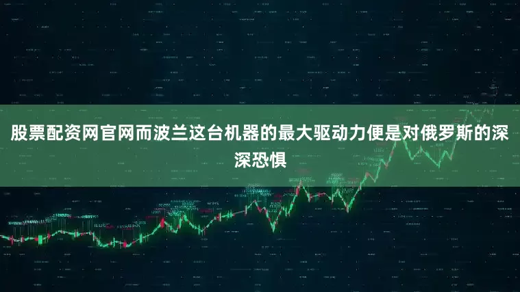 股票配资网官网而波兰这台机器的最大驱动力便是对俄罗斯的深深恐惧