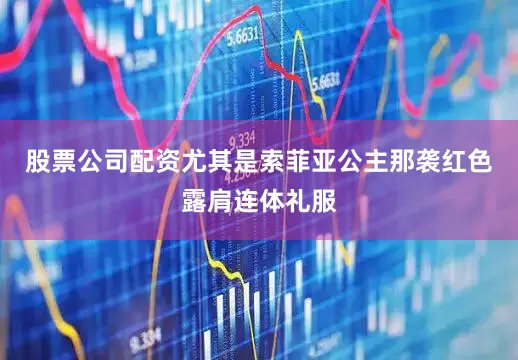 股票公司配资尤其是索菲亚公主那袭红色露肩连体礼服