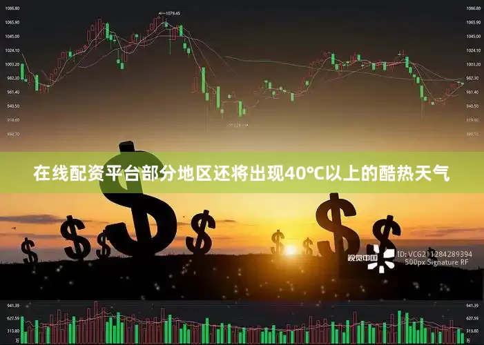 在线配资平台部分地区还将出现40℃以上的酷热天气