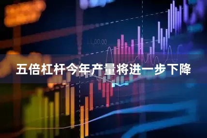 五倍杠杆今年产量将进一步下降
