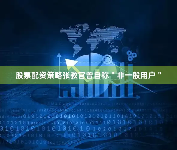 股票配资策略张教官曾自称＂非一般用户＂