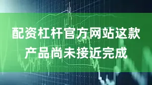 配资杠杆官方网站这款产品尚未接近完成