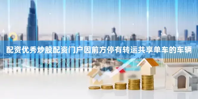 配资优秀炒股配资门户因前方停有转运共享单车的车辆