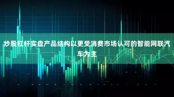 炒股杠杆实盘产品结构以更受消费市场认可的智能网联汽车为主