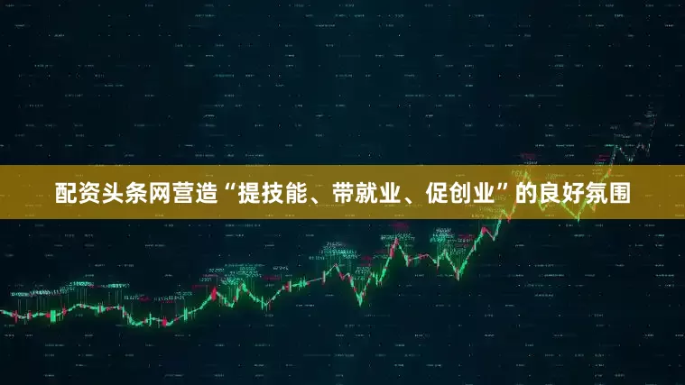 配资头条网营造“提技能、带就业、促创业”的良好氛围