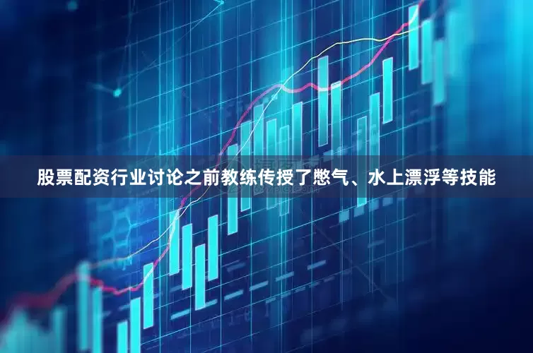 股票配资行业讨论之前教练传授了憋气、水上漂浮等技能