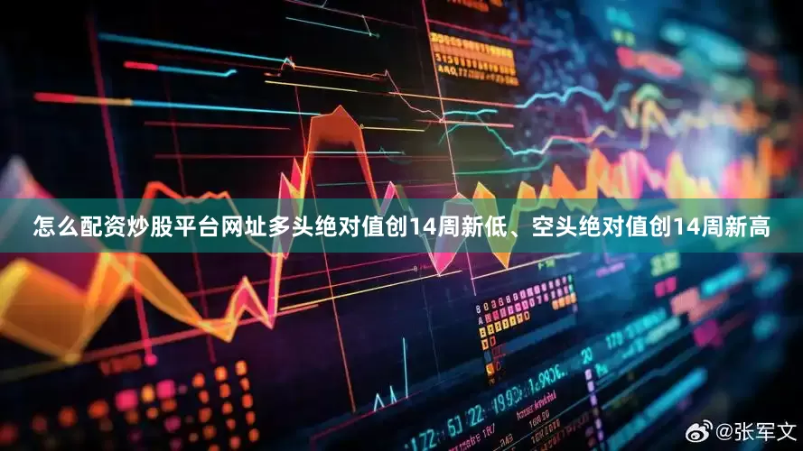 怎么配资炒股平台网址多头绝对值创14周新低、空头绝对值创14周新高