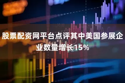 股票配资网平台点评其中美国参展企业数量增长15%