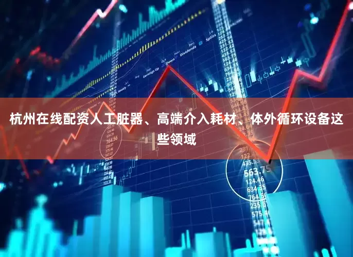 杭州在线配资人工脏器、高端介入耗材、体外循环设备这些领域