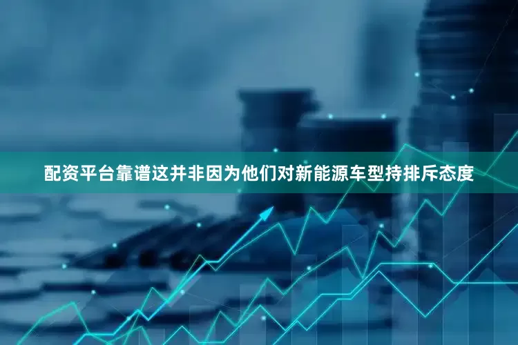 配资平台靠谱这并非因为他们对新能源车型持排斥态度
