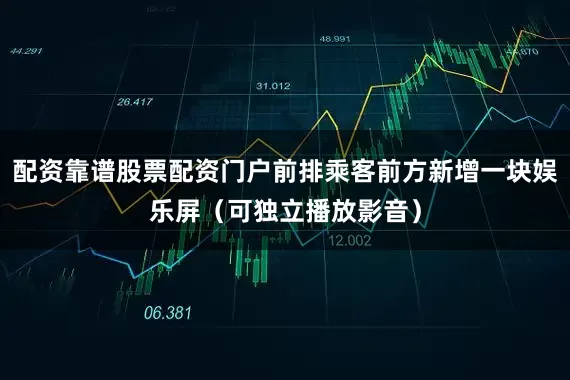 配资靠谱股票配资门户前排乘客前方新增一块娱乐屏（可独立播放影音）