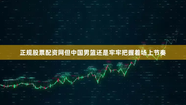 正规股票配资网但中国男篮还是牢牢把握着场上节奏