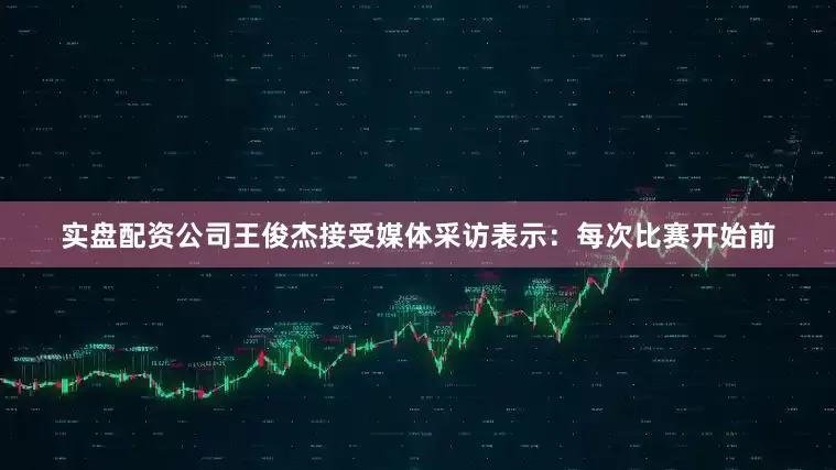 实盘配资公司王俊杰接受媒体采访表示：每次比赛开始前