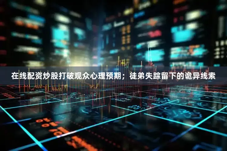 在线配资炒股打破观众心理预期；徒弟失踪留下的诡异线索