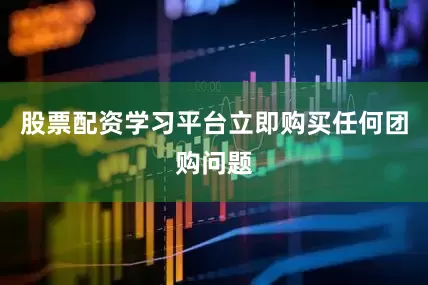 股票配资学习平台立即购买任何团购问题