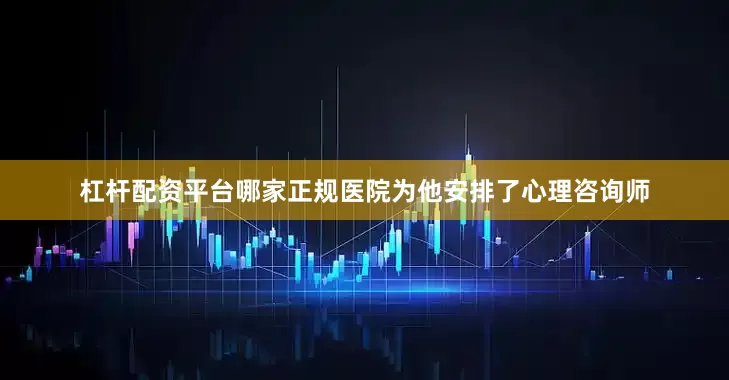 杠杆配资平台哪家正规医院为他安排了心理咨询师