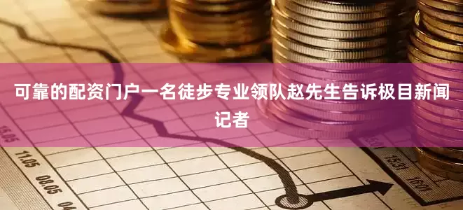 可靠的配资门户一名徒步专业领队赵先生告诉极目新闻记者