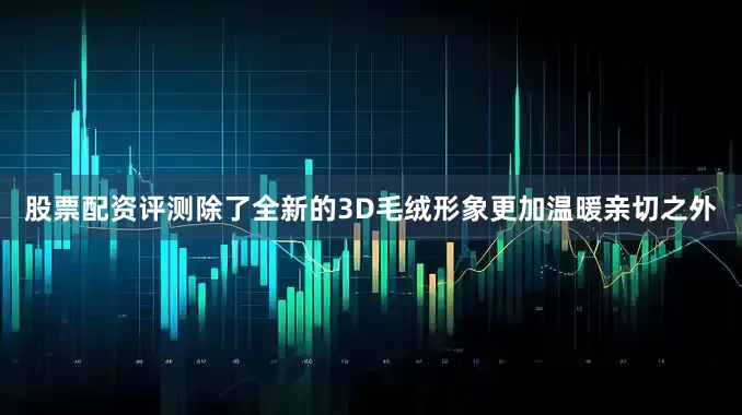 股票配资评测除了全新的3D毛绒形象更加温暖亲切之外