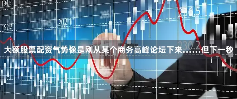 大额股票配资气势像是刚从某个商务高峰论坛下来……但下一秒