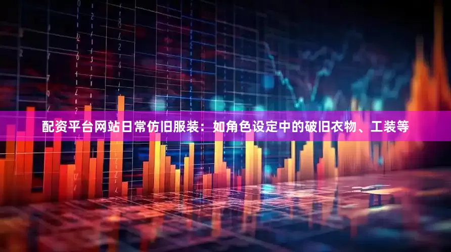 配资平台网站日常仿旧服装：如角色设定中的破旧衣物、工装等