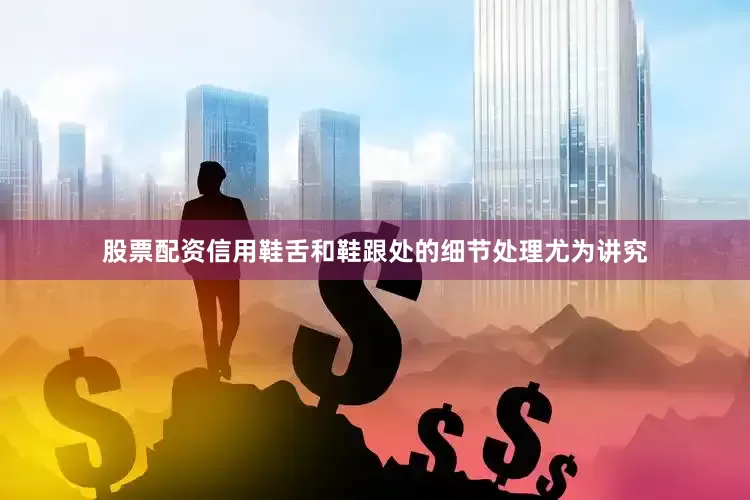 股票配资信用鞋舌和鞋跟处的细节处理尤为讲究