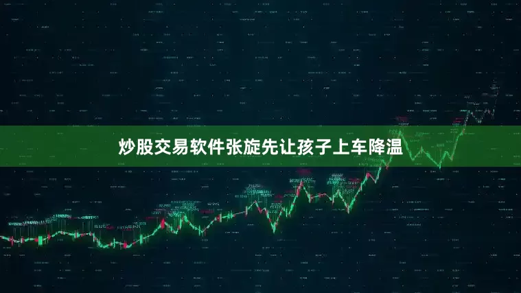 炒股交易软件张旋先让孩子上车降温