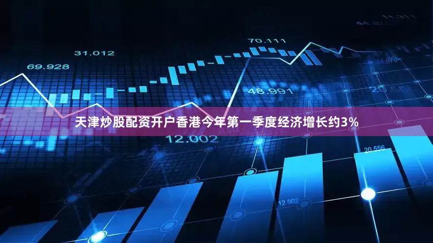 天津炒股配资开户香港今年第一季度经济增长约3%
