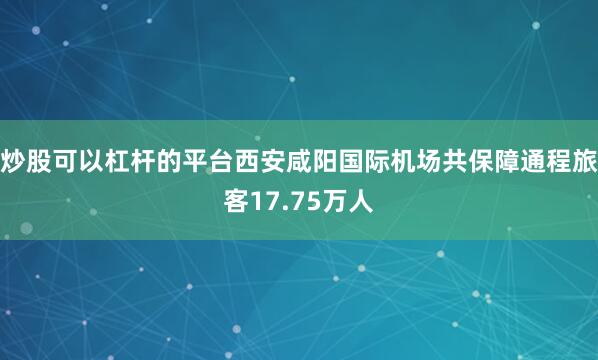 炒股可以杠杆的平台西安咸阳国际机场共保障通程旅客17.75万人