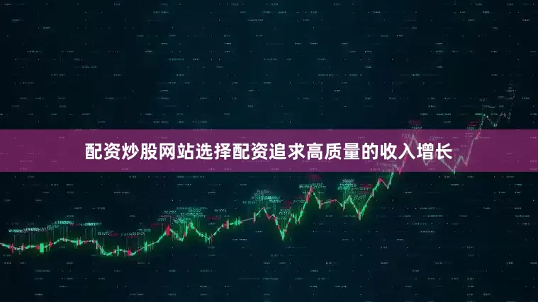 配资炒股网站选择配资追求高质量的收入增长