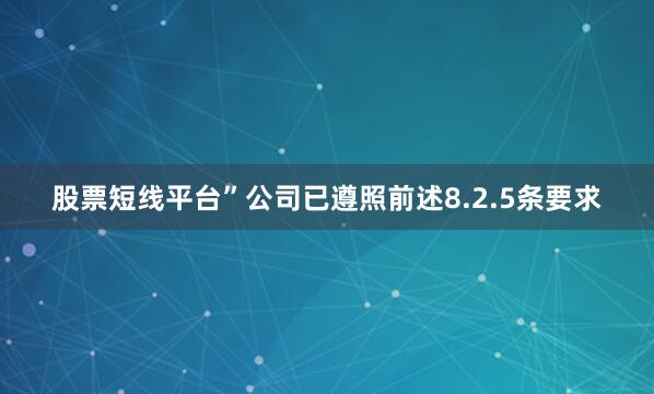 股票短线平台”公司已遵照前述8.2.5条要求