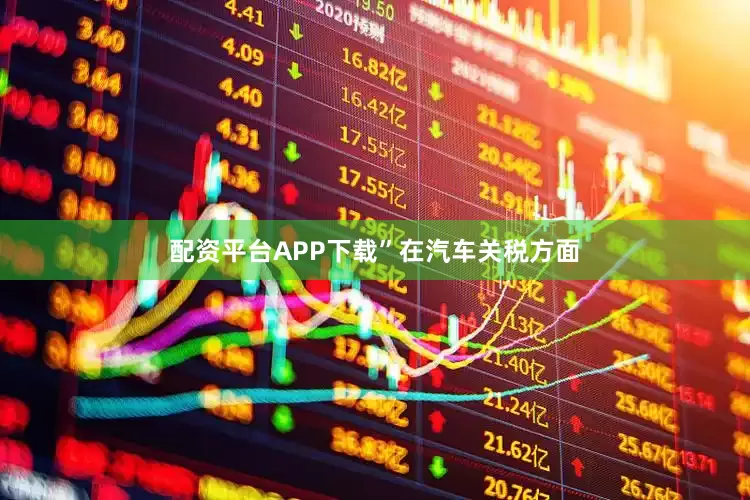 配资平台APP下载”　　在汽车关税方面