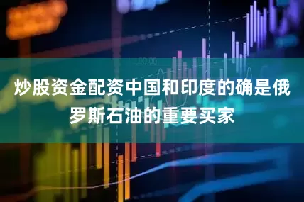 炒股资金配资中国和印度的确是俄罗斯石油的重要买家