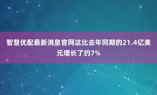 智慧优配最新消息官网　　这比去年同期的21.4亿美元增长了约7%