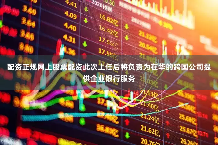 配资正规网上股票配资此次上任后将负责为在华的跨国公司提供企业银行服务