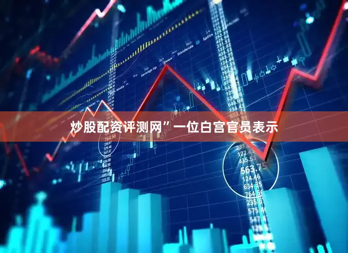 炒股配资评测网”　　一位白宫官员表示