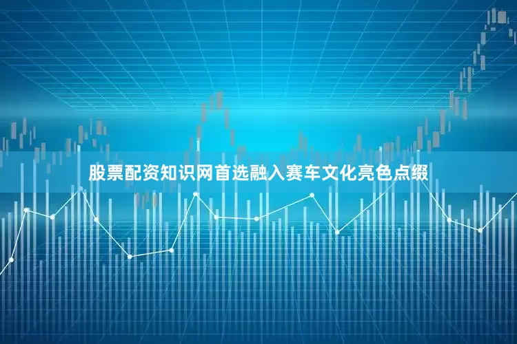 股票配资知识网首选融入赛车文化亮色点缀
