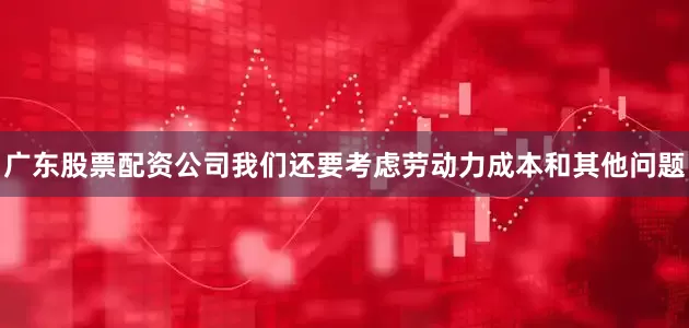 广东股票配资公司我们还要考虑劳动力成本和其他问题