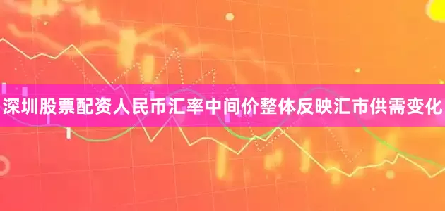 深圳股票配资人民币汇率中间价整体反映汇市供需变化