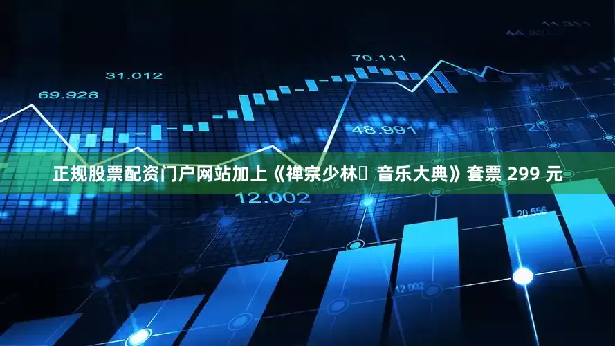 正规股票配资门户网站加上《禅宗少林・音乐大典》套票 299 元