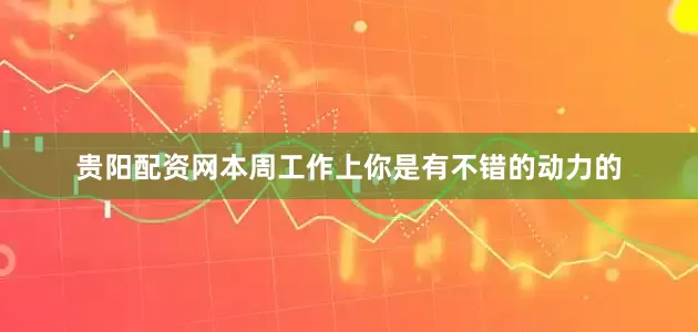 贵阳配资网本周工作上你是有不错的动力的