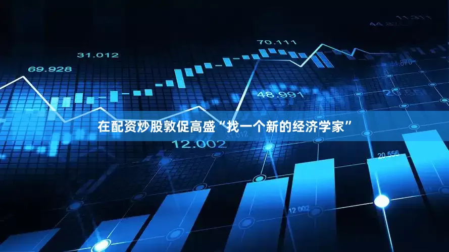 在配资炒股敦促高盛“找一个新的经济学家”